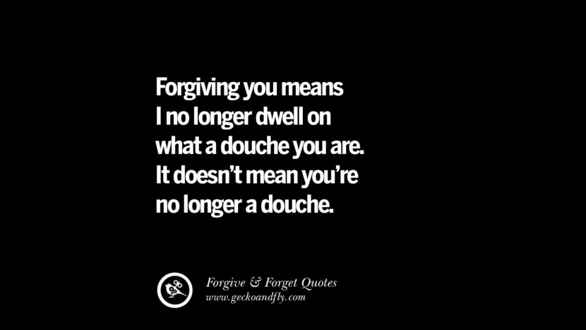 Forgiving you means I no longer dwell on what a douche you are. It doesn't mean you're no longer a douche. Quotes On Forgive And Forget When Someone Hurts You In A Relationship