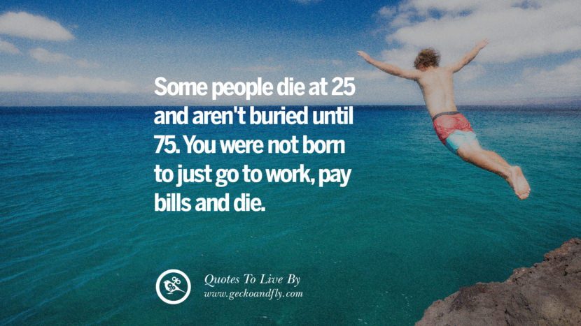 Some people die at 25 and aren't buried until 75. You were not born to just go to workpay bills and die. Life Lesson Quotes You Should Adopt in Your Everyday Life PinterestTumblrInstagram and Facebook