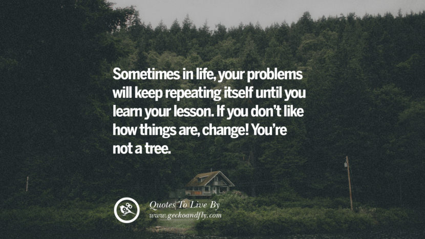Sometimes in lifeyour problems will keep repeating itself until you learn your lesson. If you don't like how things arechange! You're not a tree. Life Lesson Quotes You Should Adopt in Your Everyday Life PinterestTumblrInstagram and Facebook