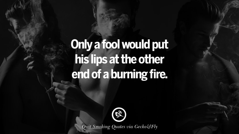 Only a fool would put his lips at the other end of a burning fire. Motivational Slogans To Help You Quit Smoking And Stop Lungs Cancer
