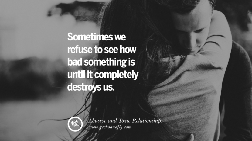 Sometimes we refuse to see how bad something is until it completely destroys us. Quotes On Courage To Leave An Abusive And Toxic Relationships