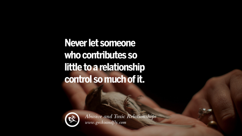Never let someone who contributes so little to a relationship control so much of it. Quotes On Courage To Leave An Abusive And Toxic Relationships