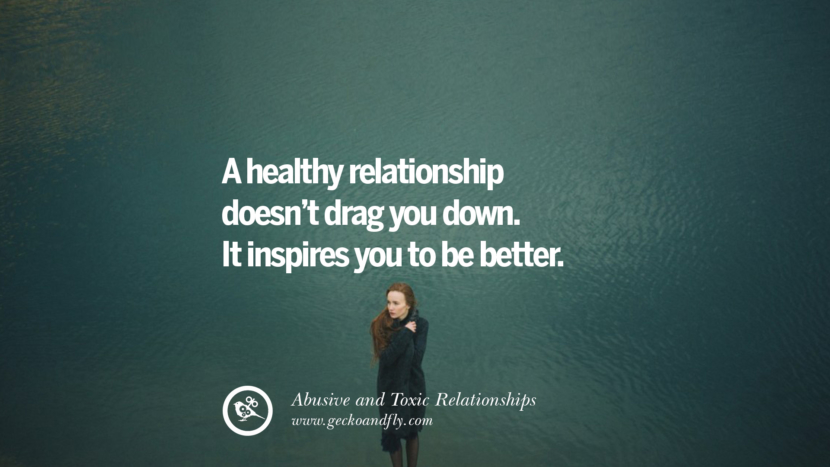 A healthy relationship doesn't drag you down. It inspires you to be better. Quotes On Courage To Leave An Abusive And Toxic Relationships