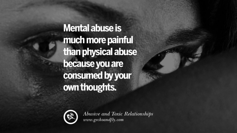 Mental abuse is much more painful than physical abuse because you are consumed by your own thoughts. Quotes On Courage To Leave An Abusive And Toxic Relationships