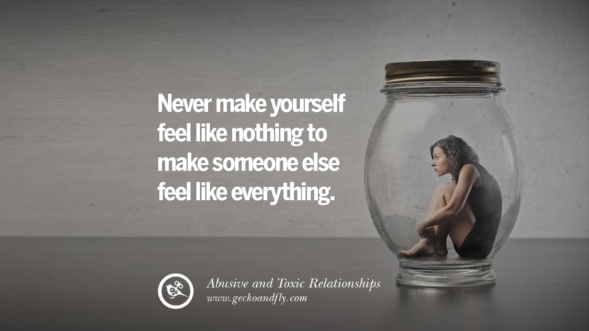 Never make yourself feel like nothing to make someone else feel like everything. Quotes On Courage To Leave An Abusive And Toxic Relationships