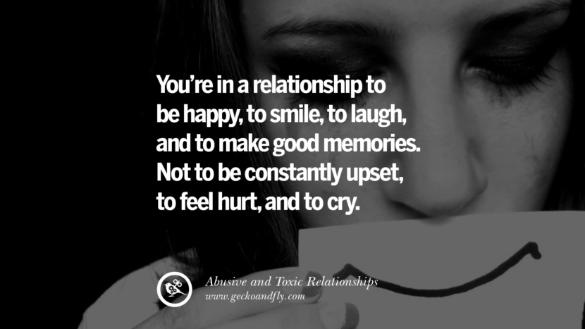You're in a relationship to be happyto smileto laughand to make good memories. Not to be constantly upsetto feel hurtand to cry. Quotes On Courage To Leave An Abusive And Toxic Relationships