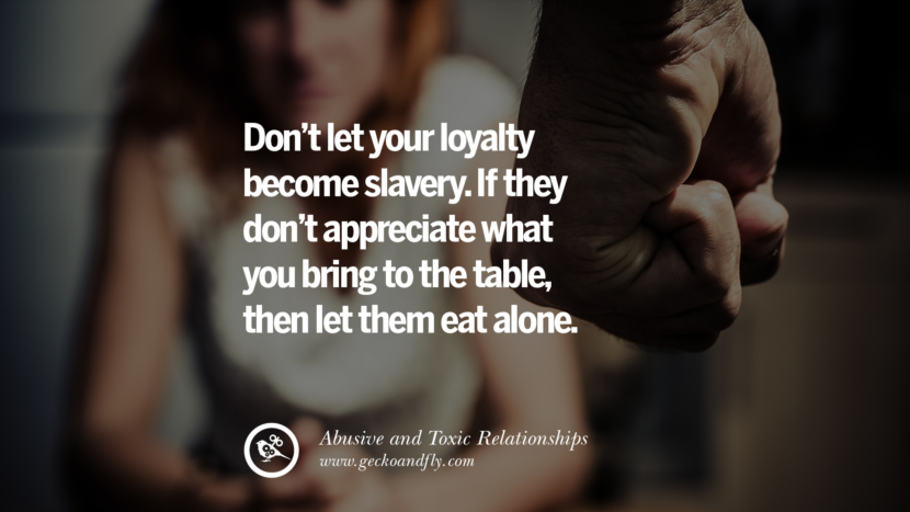 Don't let your loyalty become slavery. If they don't appreciate what you bring to the tablethen let them eat alone. Quotes On Courage To Leave An Abusive And Toxic Relationships