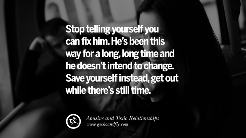 Stop telling yourself you can fix him. He's been this way for a longlong time and he doesn't intend to change. Save yourself insteadget out while there's still time. Quotes On Courage To Leave An Abusive And Toxic Relationships