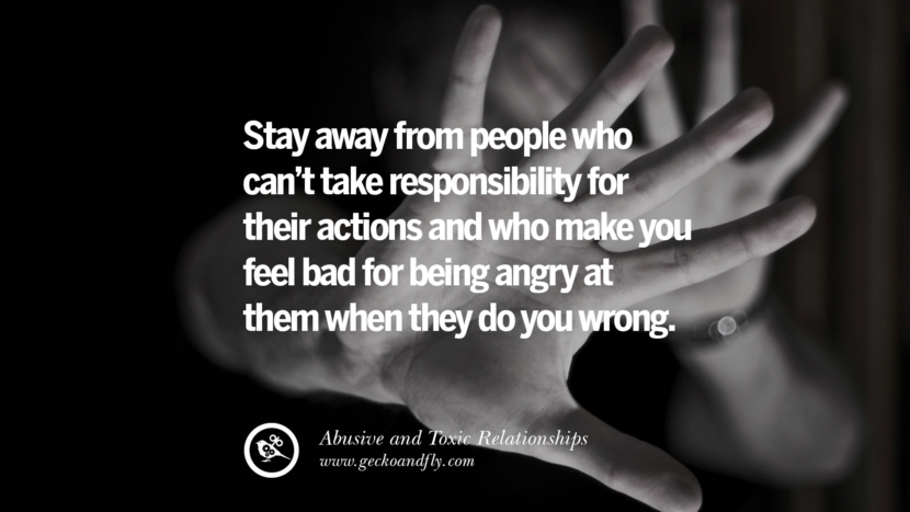 Stay away from people who can't take responsibility for their actions and who make you feel bad for being angry at them when they do you wrong. Quotes On Courage To Leave An Abusive And Toxic Relationships