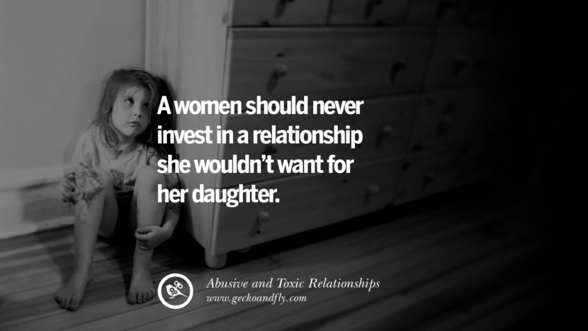 A women should never invest in a relationship she wouldn't want for her daughter. Quotes On Courage To Leave An Abusive And Toxic Relationships