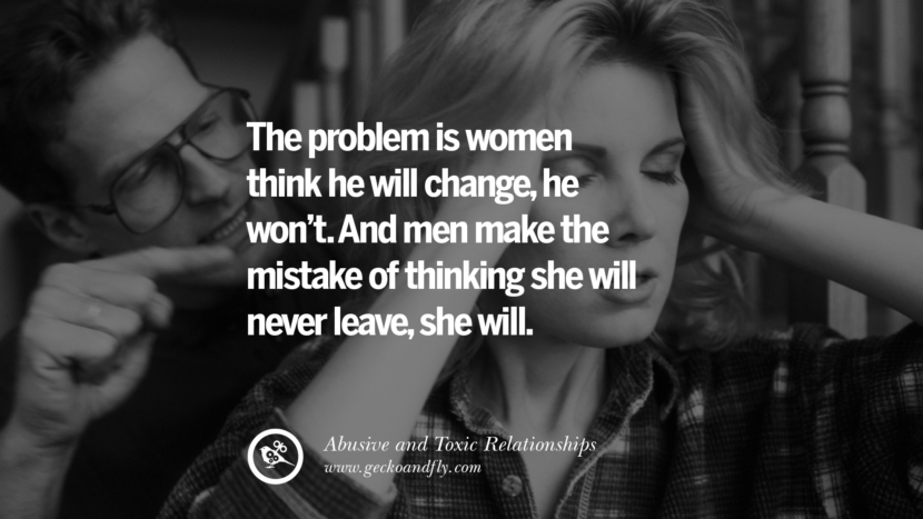 The problem is women think he will changehe won't. And men make the mistake of thinking she will never leaveshe will. Quotes On Courage To Leave An Abusive And Toxic Relationships