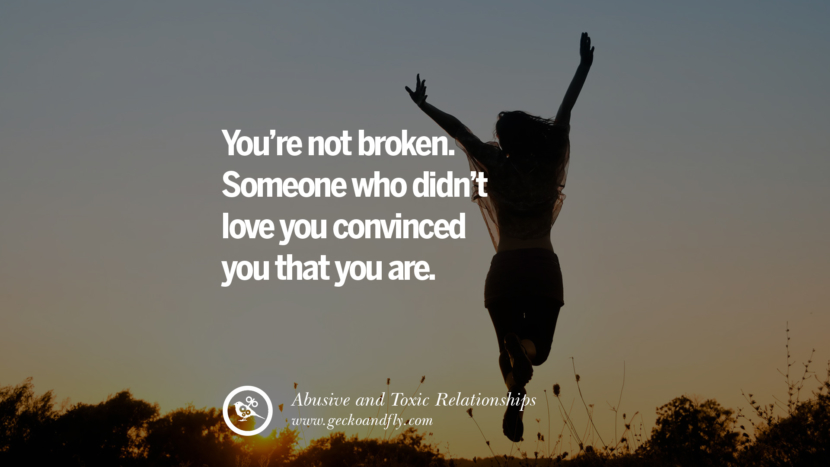You're not broken. Someone who didn't love you convinced you that you are. Quotes On Courage To Leave An Abusive And Toxic Relationships