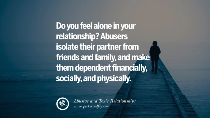 Do you feel alone in your relationship? Abusers isolate their partner from friends and familyand make them dependent financiallysociallyand physically. Quotes On Courage To Leave An Abusive And Toxic Relationships