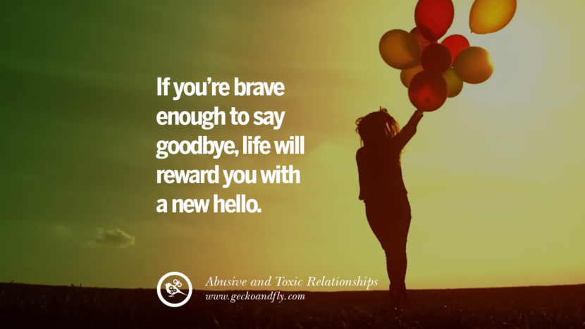 If you're brave enough to say goodbyelife will reward you with a new hello. Quotes On Courage To Leave An Abusive And Toxic Relationships