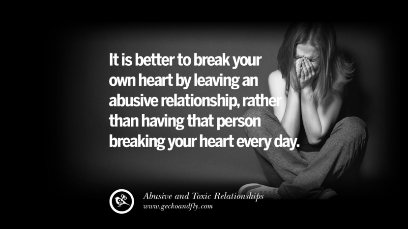 It is better to break your own heart by leaving an abusive relationshiprather than having that person breaking your heart every day. Quotes On Courage To Leave An Abusive And Toxic Relationships