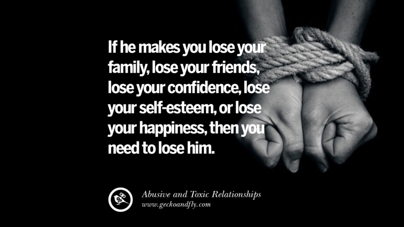 If he makes you lose your familylose your friendslose your confidencelose your self-esteemor lose your happinessthen you need to lose him. Quotes On Courage To Leave An Abusive And Toxic Relationships