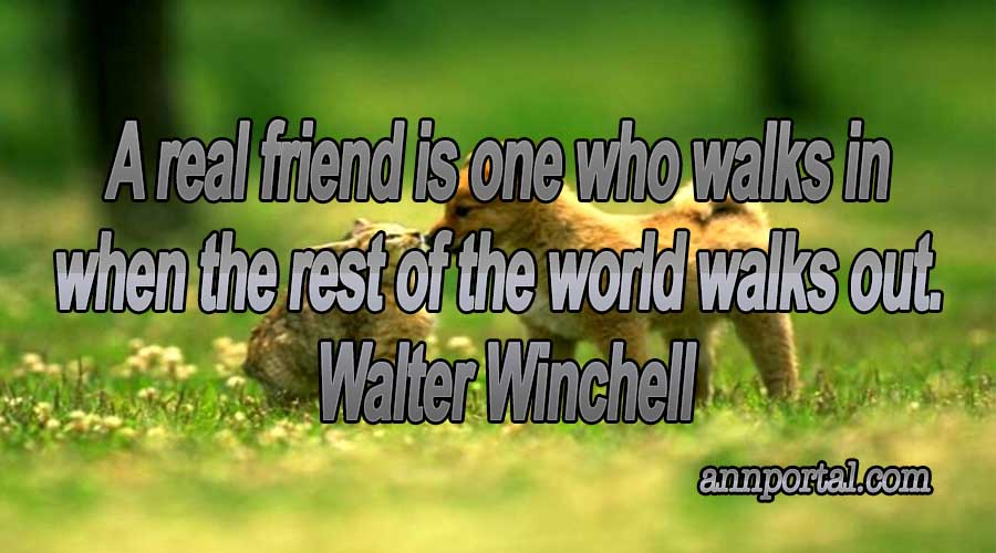 A reak friend is one who walks in when the rest of the world walks out.