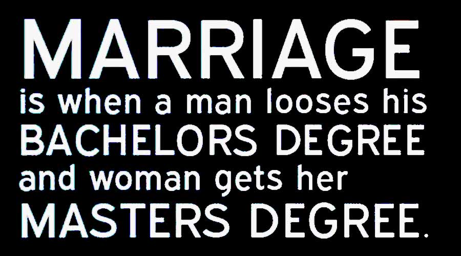 Marriage is when a man looses his bachelors degree and woman gets her masters degree.