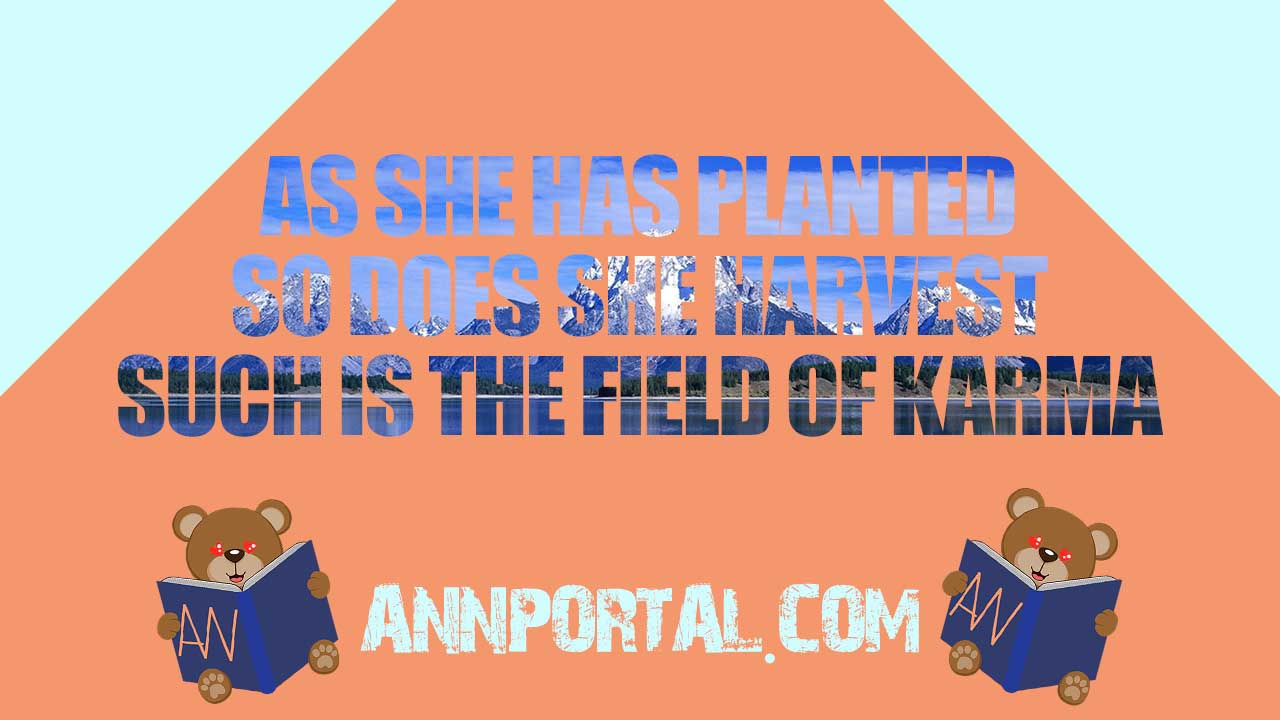 As she has planted so does she harvest, such is the field of karma
